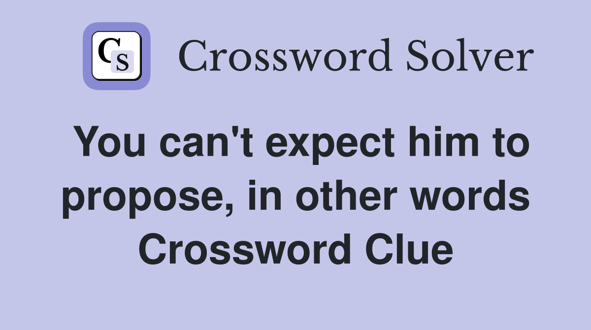 you-can-t-expect-him-to-propose-in-other-words-crossword-clue